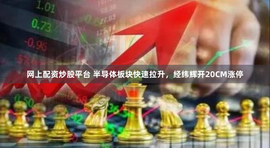 网上配资炒股平台 半导体板块快速拉升，经纬辉开20CM涨停