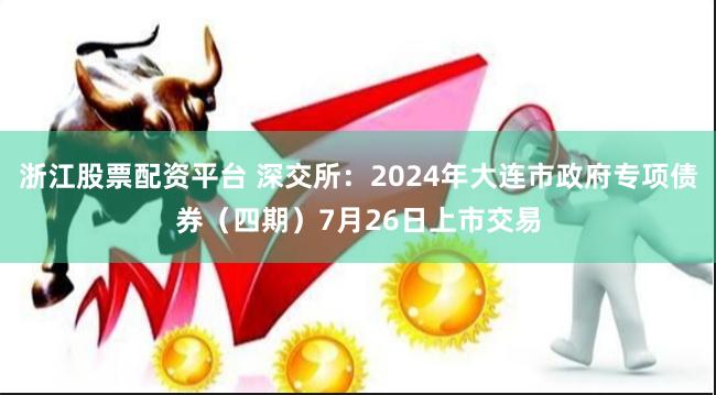 浙江股票配资平台 深交所：2024年大连市政府专项债券（四期）7月26日上市交易