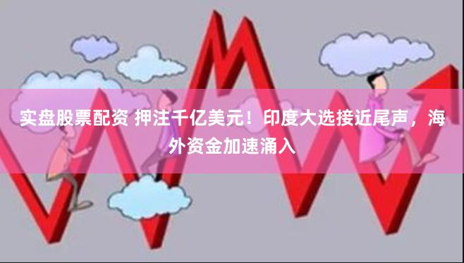 实盘股票配资 押注千亿美元！印度大选接近尾声，海外资金加速涌入