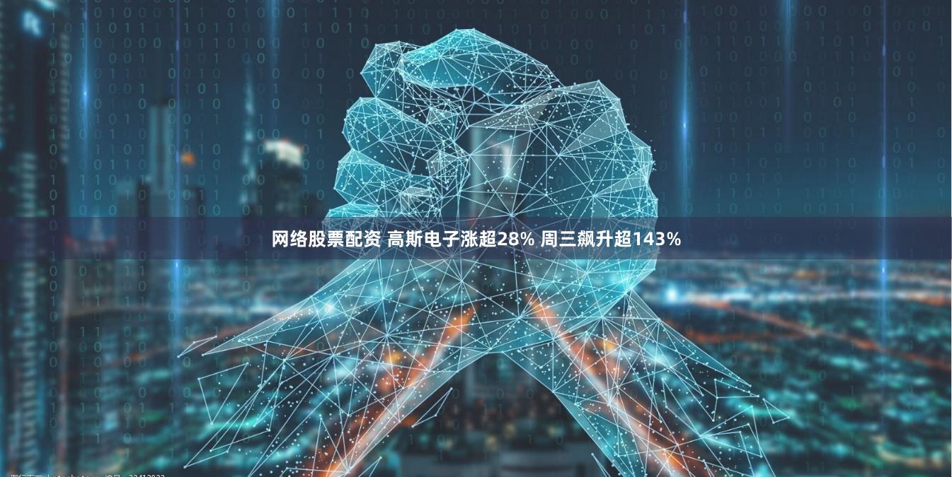 网络股票配资 高斯电子涨超28% 周三飙升超143%