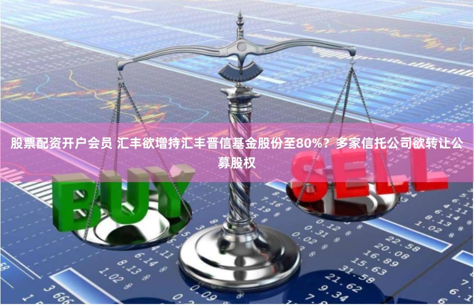 股票配资开户会员 汇丰欲增持汇丰晋信基金股份至80%？多家信托公司欲转让公募股权