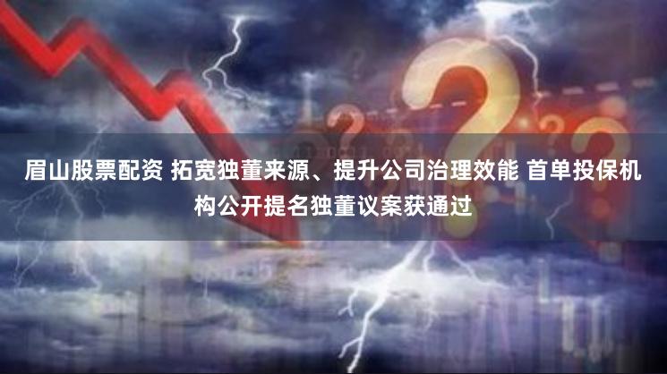 眉山股票配资 拓宽独董来源、提升公司治理效能 首单投保机构公开提名独董议案获通过