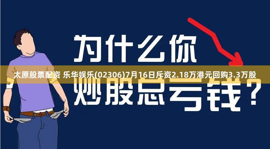 太原股票配资 乐华娱乐(02306)7月16日斥资2.18万港元回购3.3万股