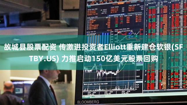 故城县股票配资 传激进投资者Elliott重新建仓软银(SFTBY.US) 力推启动150亿美元股票回购