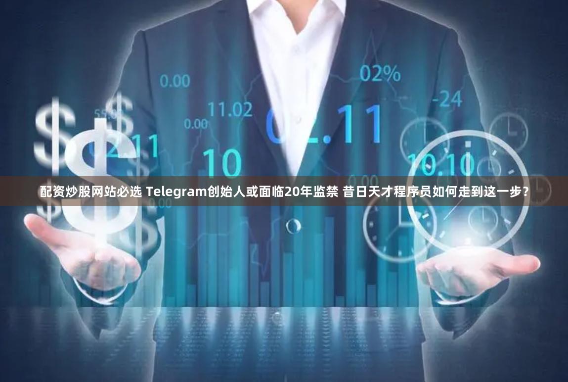 配资炒股网站必选 Telegram创始人或面临20年监禁 昔日天才程序员如何走到这一步？