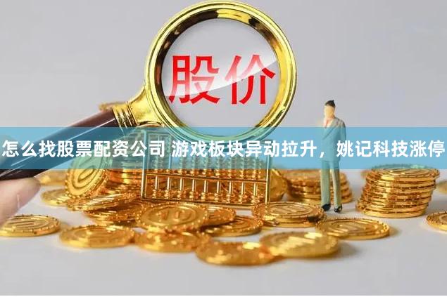 怎么找股票配资公司 游戏板块异动拉升，姚记科技涨停