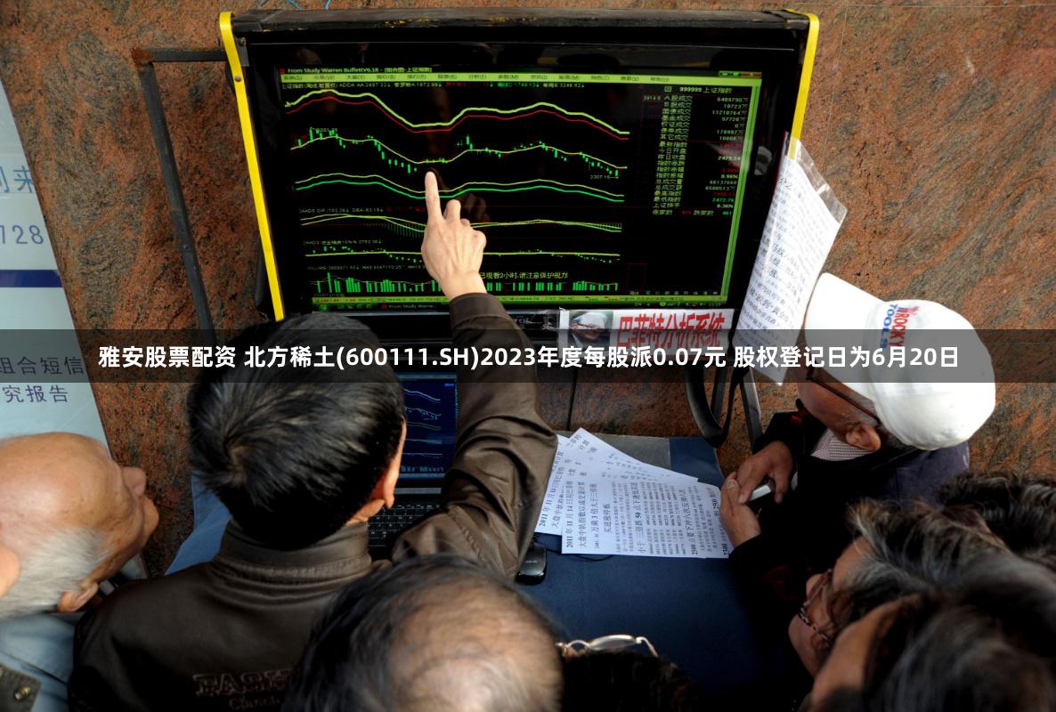雅安股票配资 北方稀土(600111.SH)2023年度每股派0.07元 股权登记日为6月20日