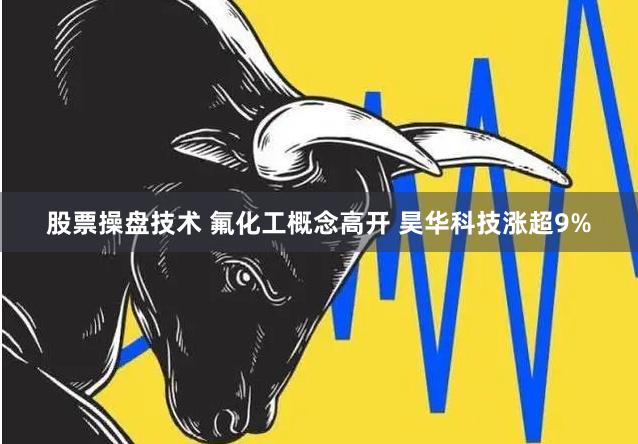 股票操盘技术 氟化工概念高开 昊华科技涨超9%