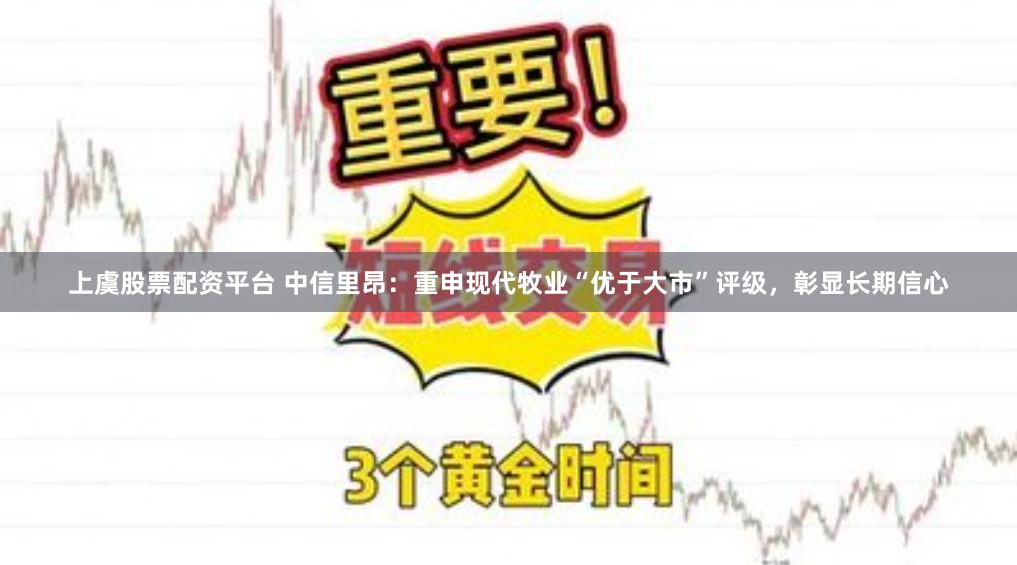 上虞股票配资平台 中信里昂：重申现代牧业“优于大市”评级，彰显长期信心