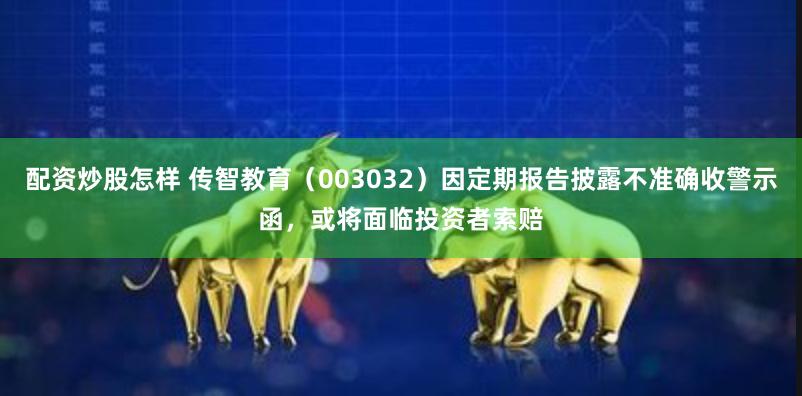 配资炒股怎样 传智教育（003032）因定期报告披露不准确收警示函，或将面临投资者索赔