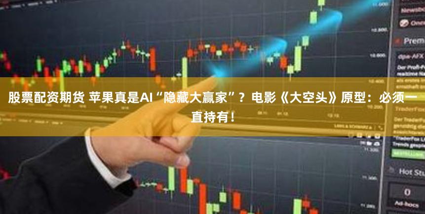 股票配资期货 苹果真是AI“隐藏大赢家”？电影《大空头》原型：必须一直持有！