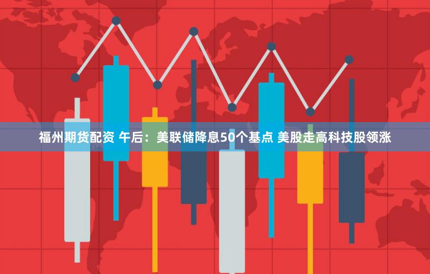 福州期货配资 午后：美联储降息50个基点 美股走高科技股领涨