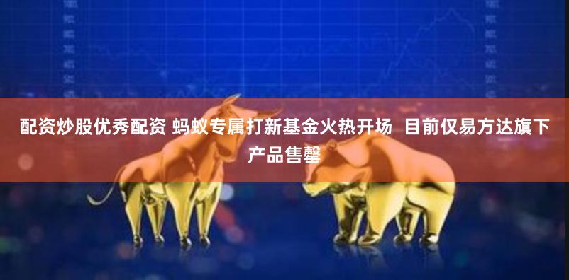 配资炒股优秀配资 蚂蚁专属打新基金火热开场  目前仅易方达旗下产品售罄