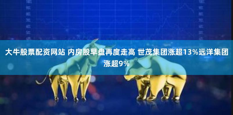 大牛股票配资网站 内房股早盘再度走高 世茂集团涨超13%远洋集团涨超9%