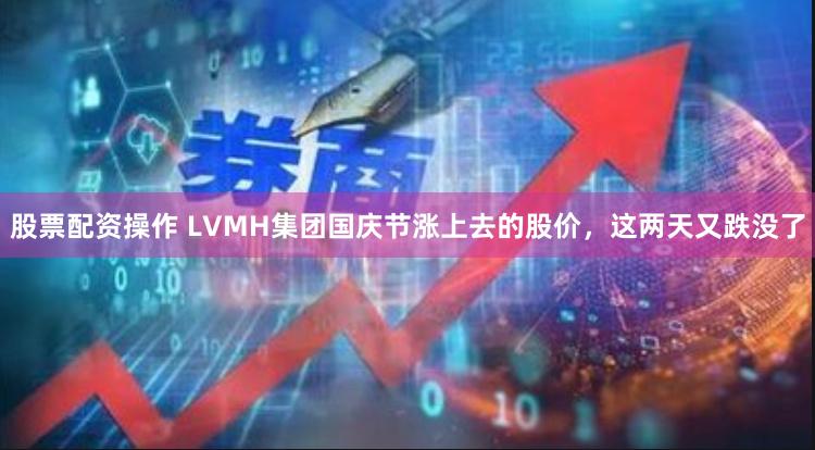 股票配资操作 LVMH集团国庆节涨上去的股价，这两天又跌没了