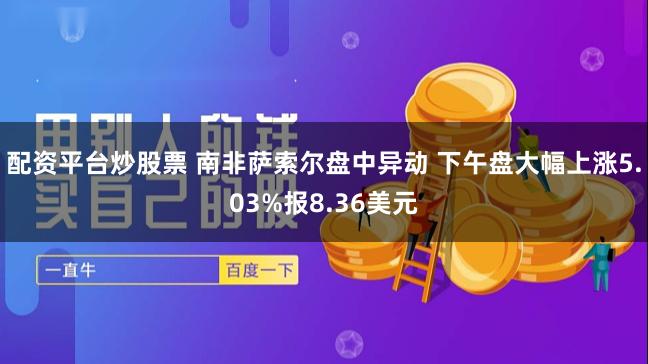 配资平台炒股票 南非萨索尔盘中异动 下午盘大幅上涨5.03%报8.36美元