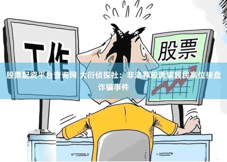 股票配资平台查询网 大衍侦探社：非法荐股诱骗股民高位接盘诈骗事件