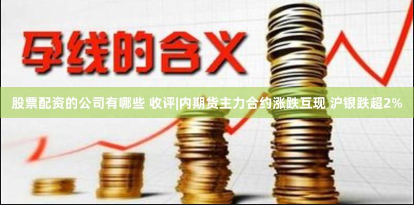 股票配资的公司有哪些 收评|内期货主力合约涨跌互现 沪银跌超2%