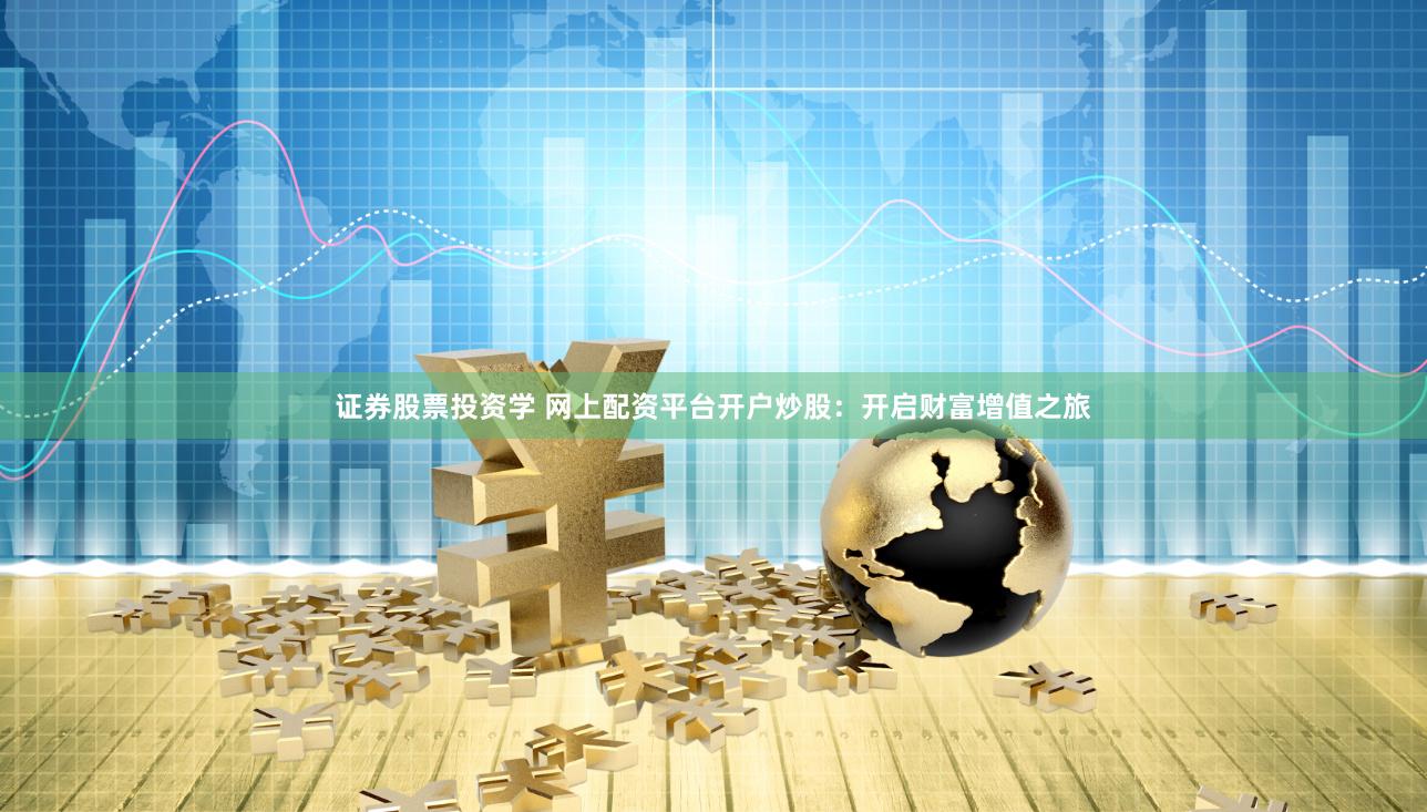 证券股票投资学 网上配资平台开户炒股：开启财富增值之旅