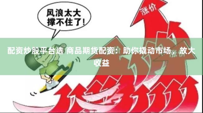 配资炒股平台选 商品期货配资：助你撬动市场，放大收益