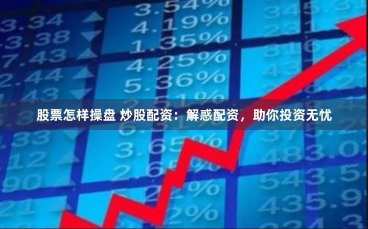 股票怎样操盘 炒股配资：解惑配资，助你投资无忧