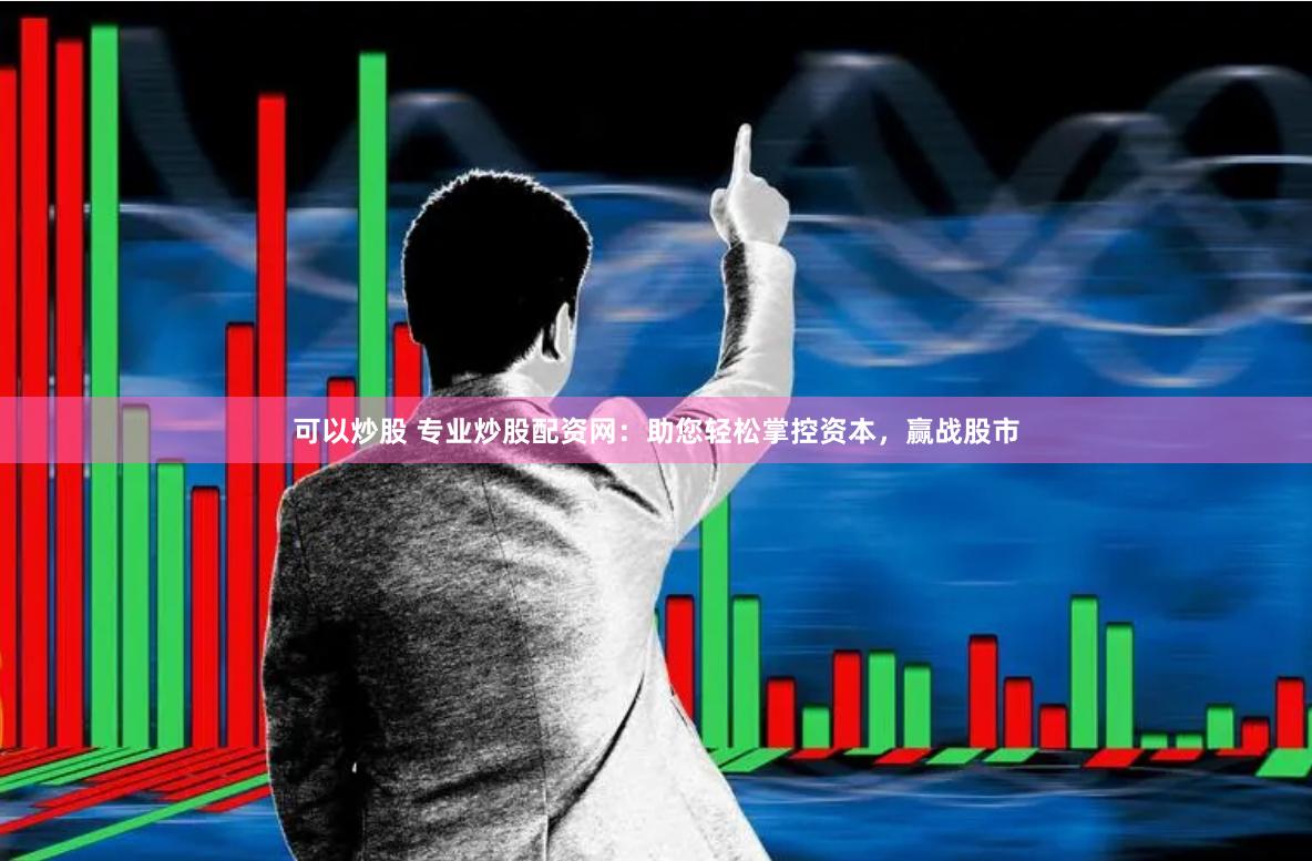 可以炒股 专业炒股配资网：助您轻松掌控资本，赢战股市