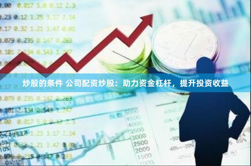 炒股的条件 公司配资炒股：助力资金杠杆，提升投资收益