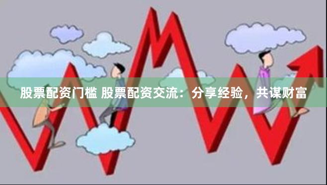 股票配资门槛 股票配资交流：分享经验，共谋财富