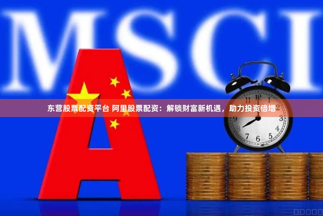 东营股票配资平台 阿里股票配资：解锁财富新机遇，助力投资倍增