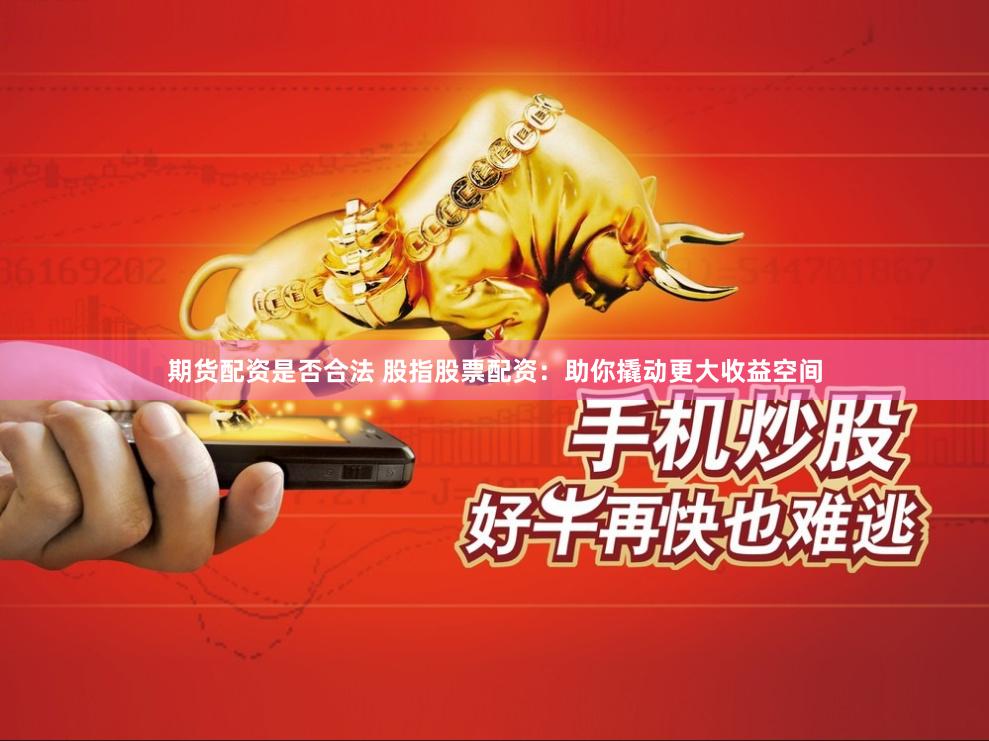 期货配资是否合法 股指股票配资：助你撬动更大收益空间