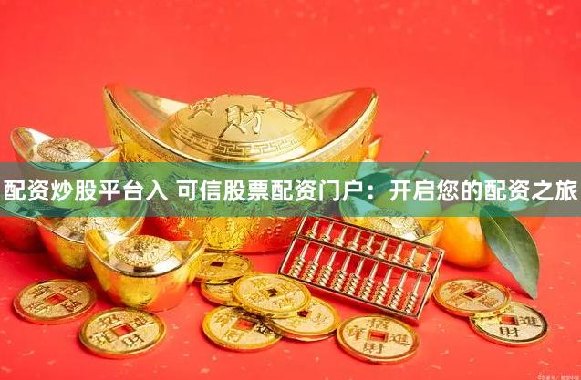 配资炒股平台入 可信股票配资门户：开启您的配资之旅