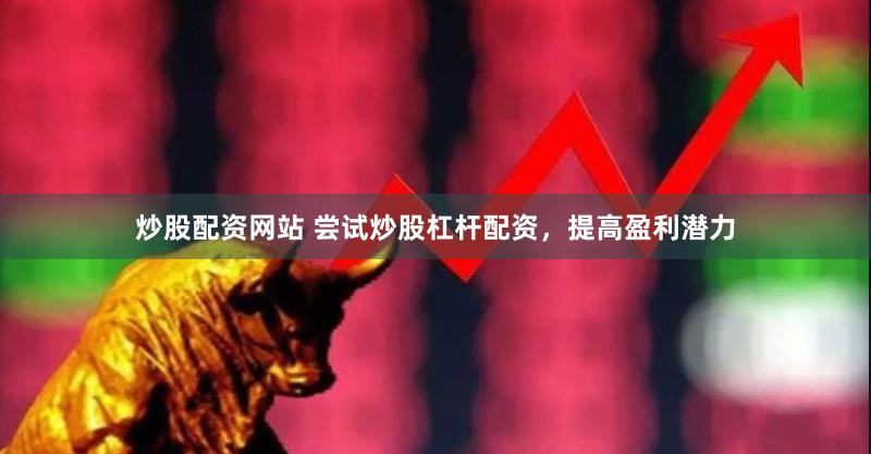 炒股配资网站 尝试炒股杠杆配资，提高盈利潜力