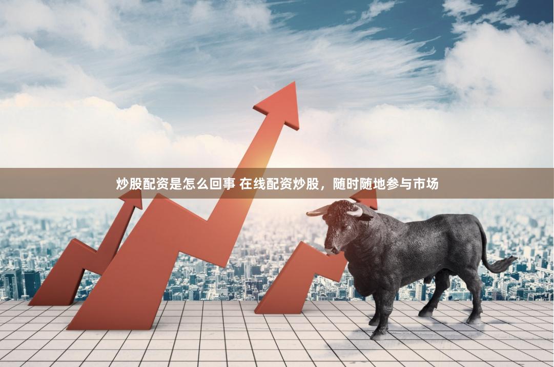 炒股配资是怎么回事 在线配资炒股，随时随地参与市场
