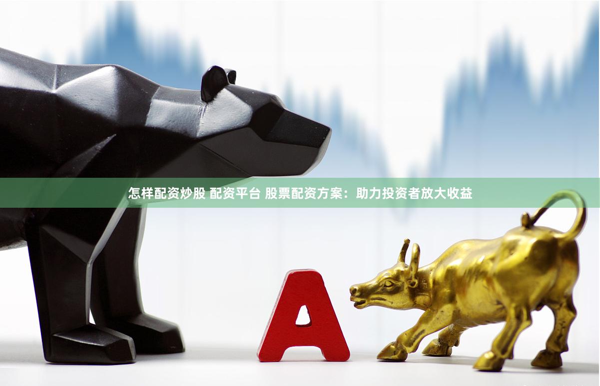 怎样配资炒股 配资平台 股票配资方案：助力投资者放大收益