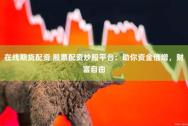 在线期货配资 股票配资炒股平台：助你资金倍增，财富自由