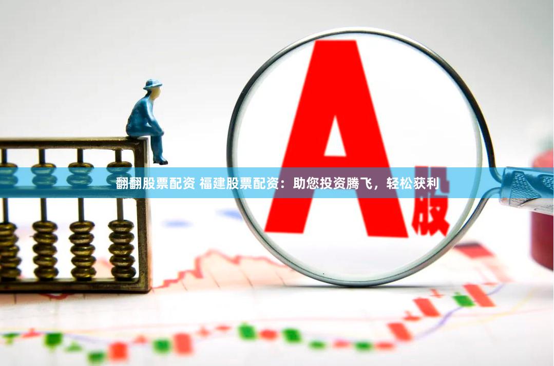 翻翻股票配资 福建股票配资：助您投资腾飞，轻松获利