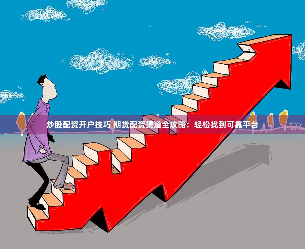 炒股配资开户技巧 期货配资渠道全攻略：轻松找到可靠平台