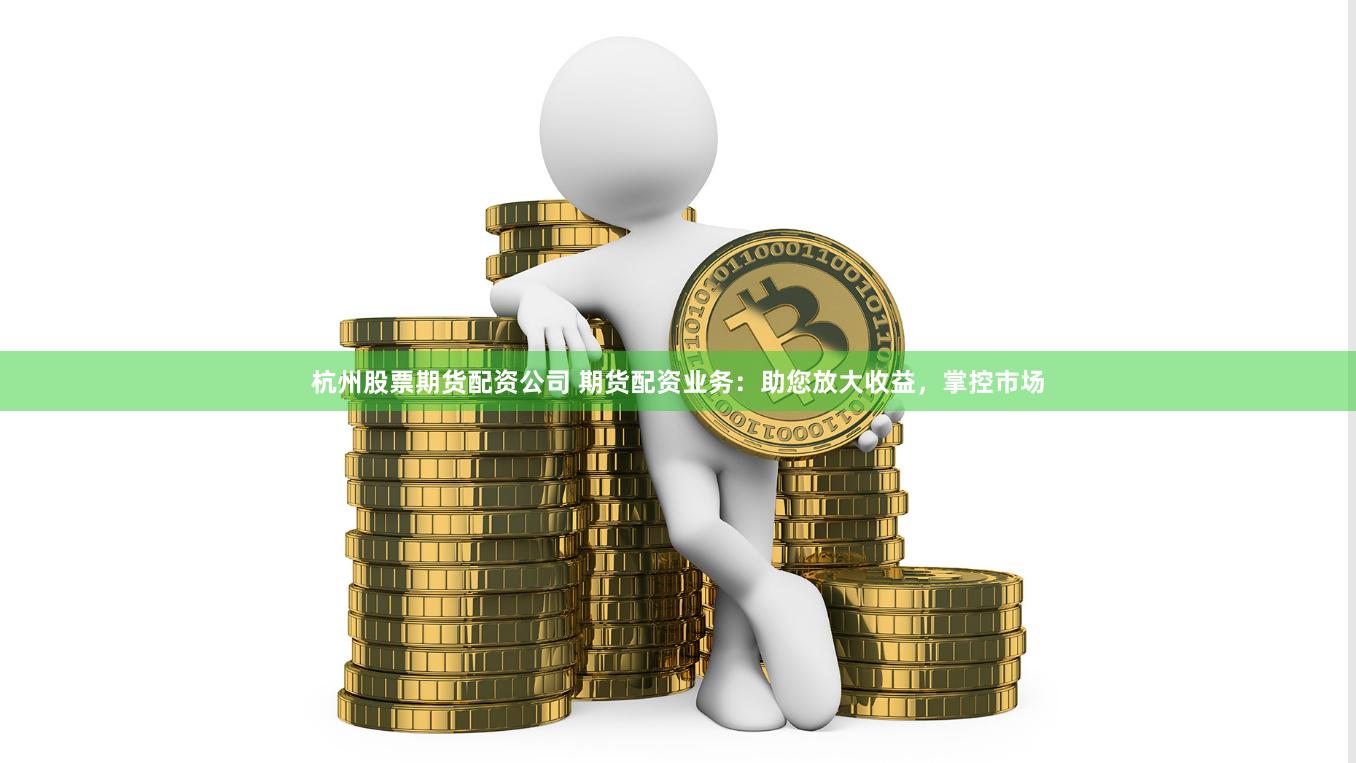 杭州股票期货配资公司 期货配资业务：助您放大收益，掌控市场