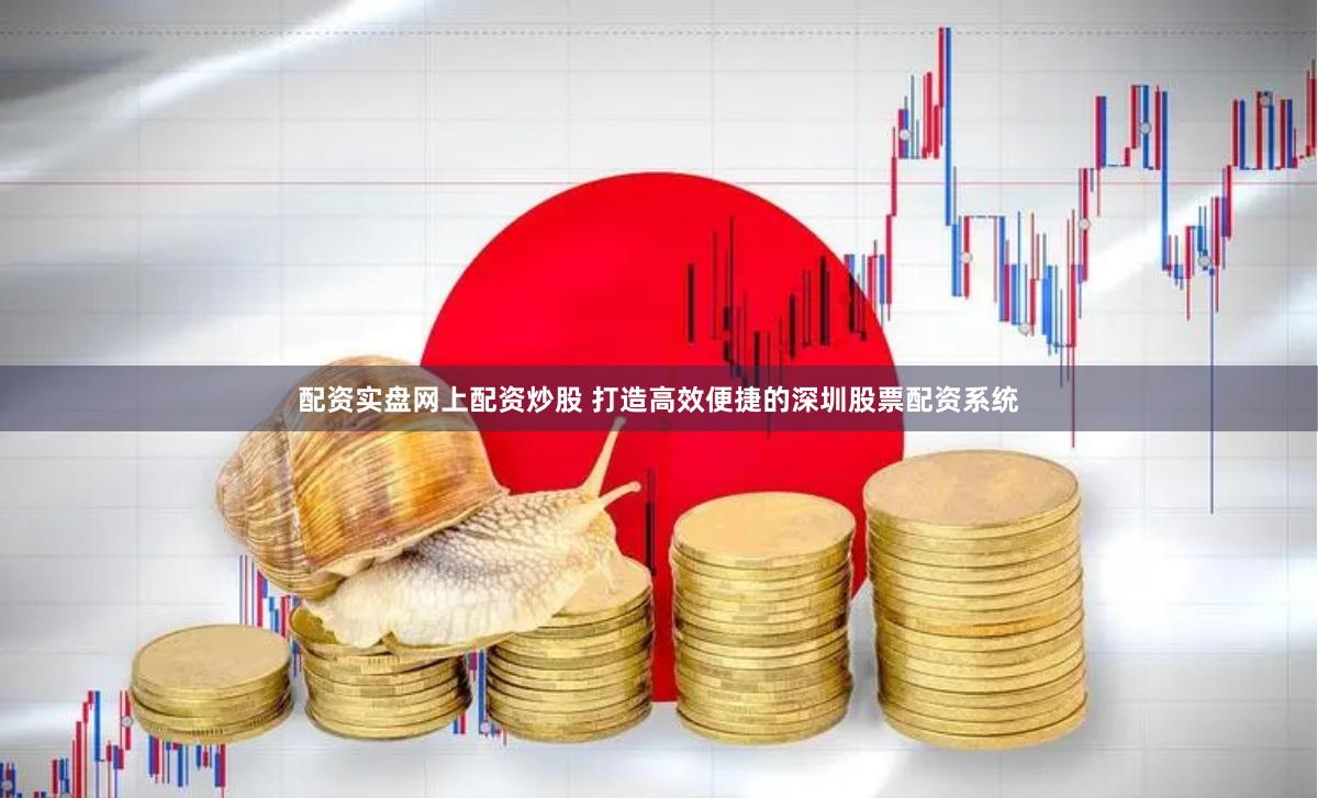 配资实盘网上配资炒股 打造高效便捷的深圳股票配资系统