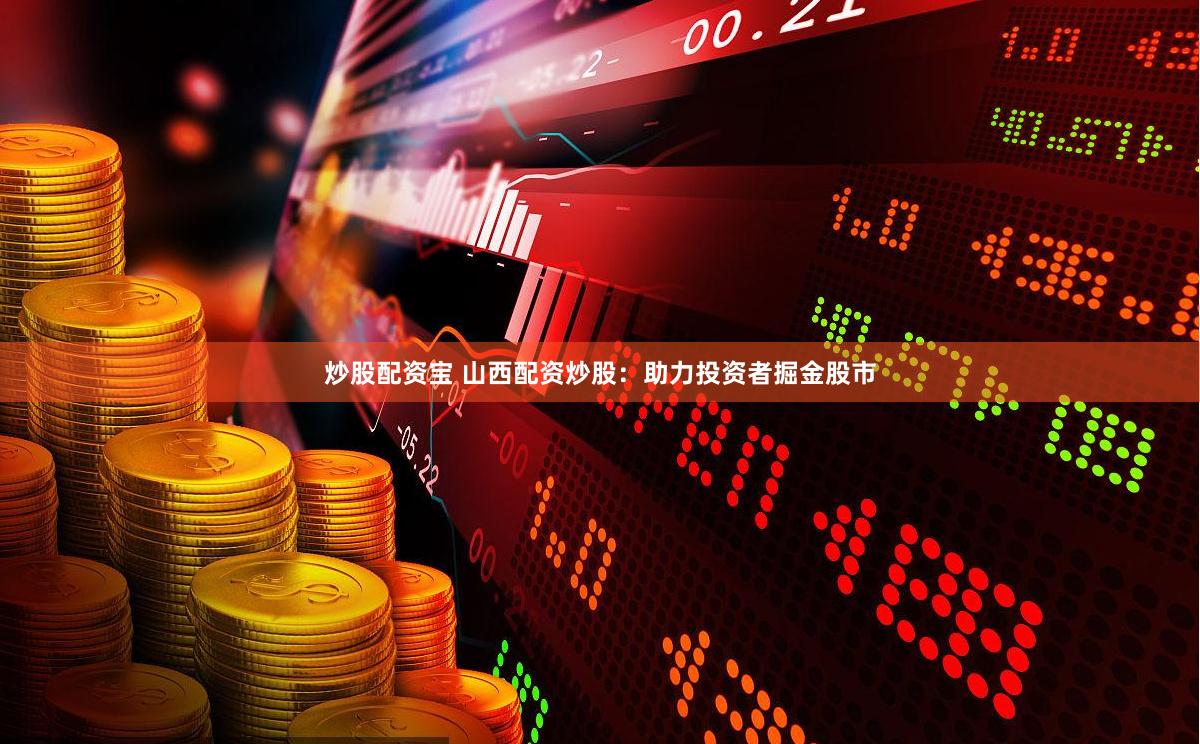 炒股配资宝 山西配资炒股：助力投资者掘金股市