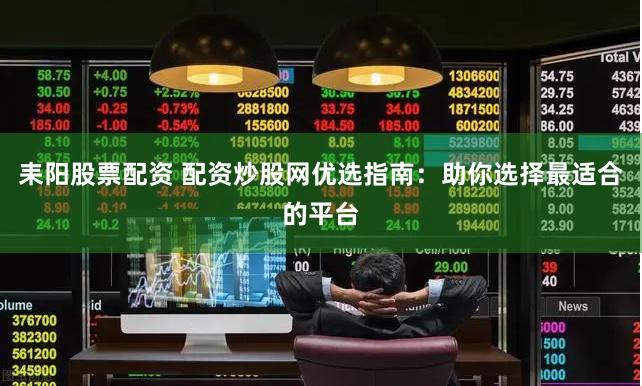 耒阳股票配资 配资炒股网优选指南：助你选择最适合的平台