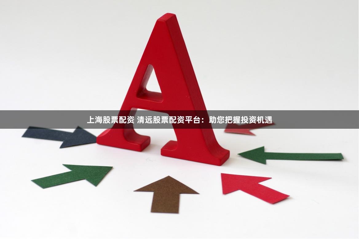 上海股票配资 清远股票配资平台：助您把握投资机遇