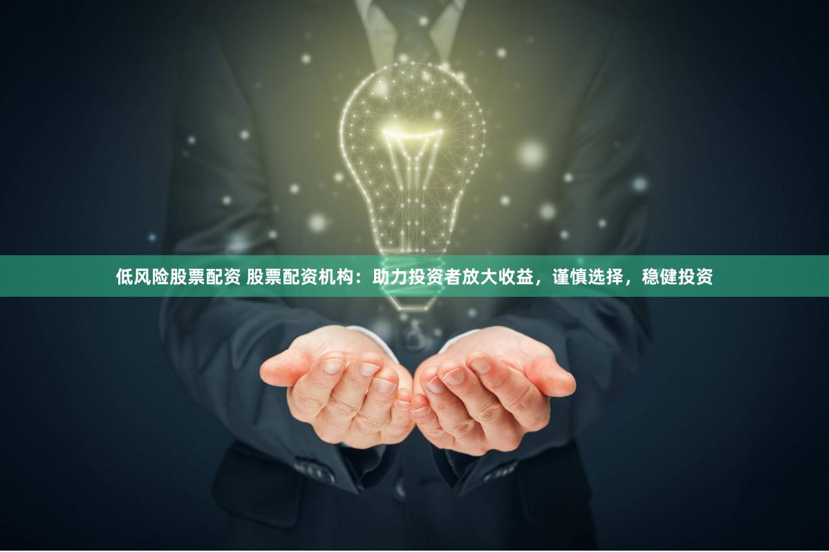 低风险股票配资 股票配资机构：助力投资者放大收益，谨慎选择，稳健投资
