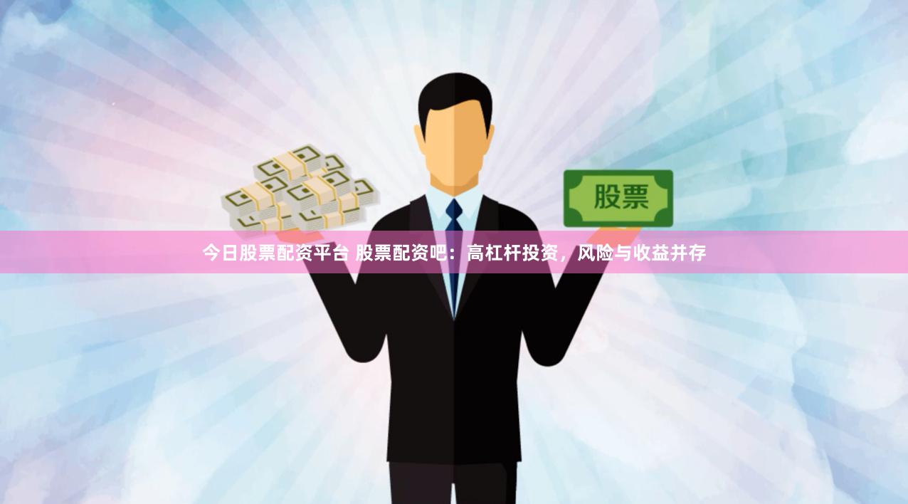 今日股票配资平台 股票配资吧：高杠杆投资，风险与收益并存