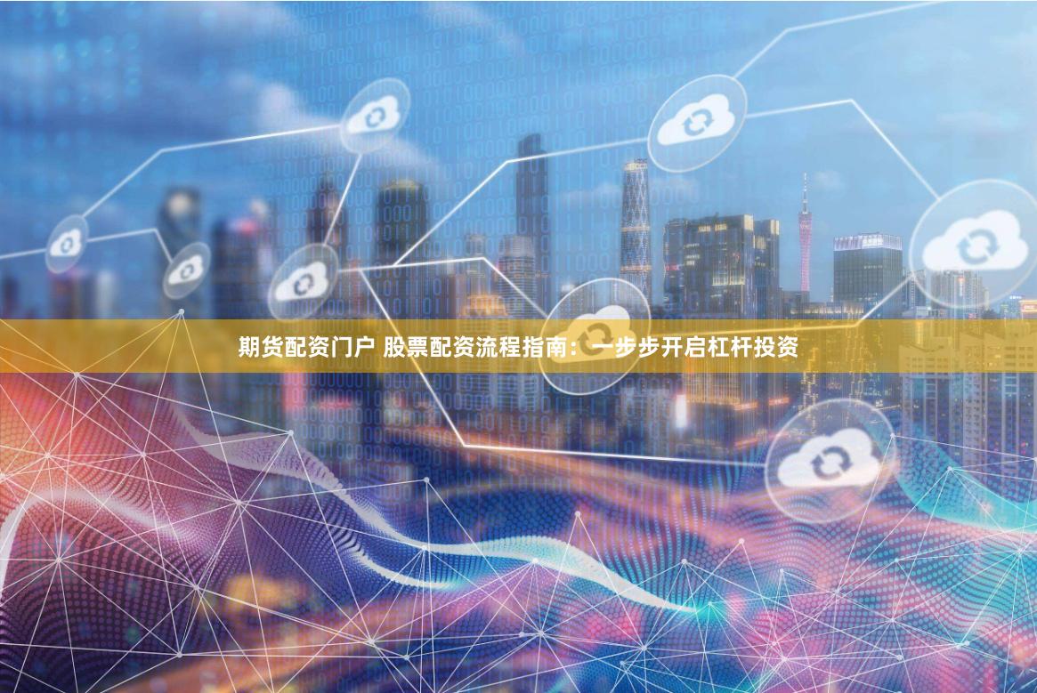 期货配资门户 股票配资流程指南：一步步开启杠杆投资