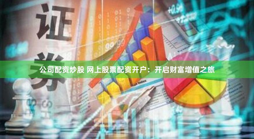 公司配资炒股 网上股票配资开户：开启财富增值之旅