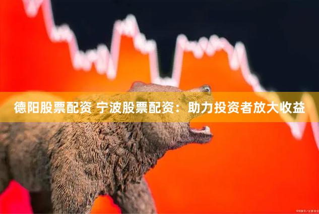 德阳股票配资 宁波股票配资：助力投资者放大收益