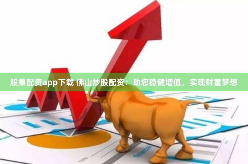 股票配资app下载 佛山炒股配资：助您稳健增值，实现财富梦想