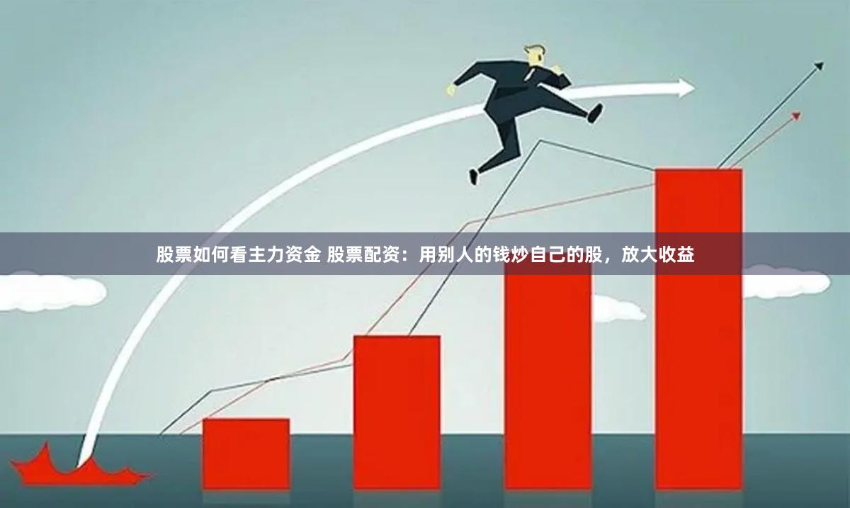 股票如何看主力资金 股票配资：用别人的钱炒自己的股，放大收益