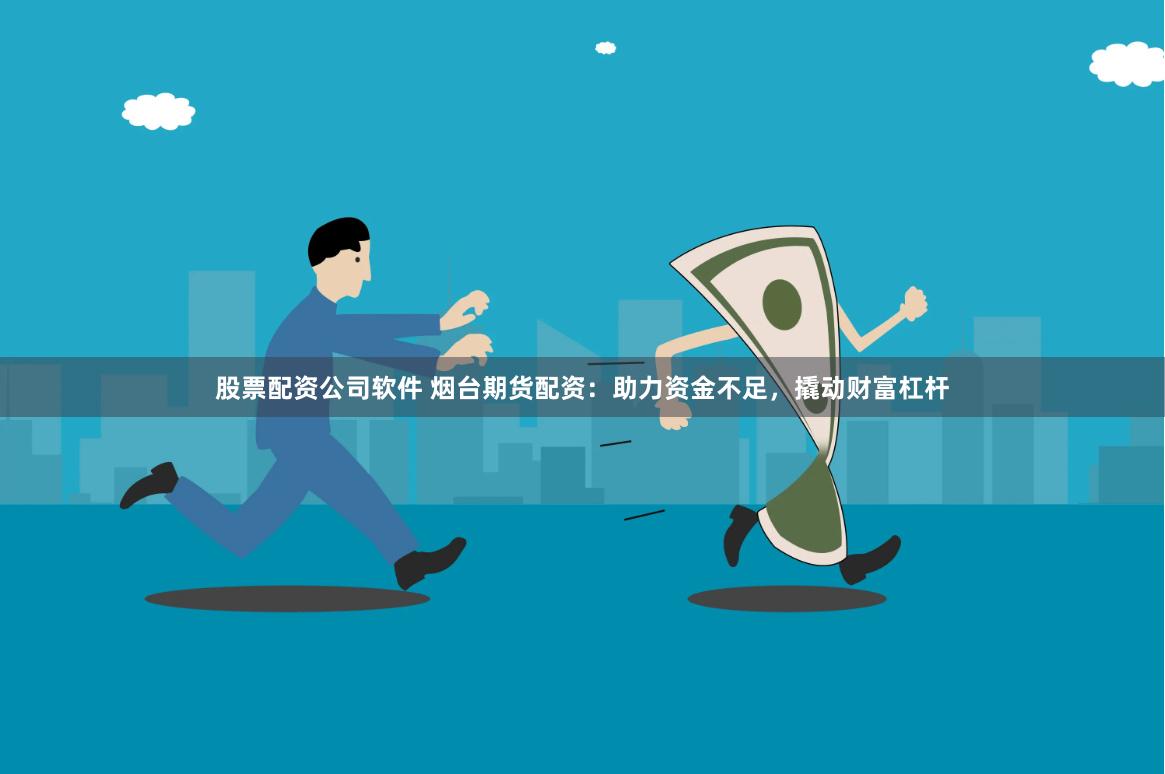 股票配资公司软件 烟台期货配资：助力资金不足，撬动财富杠杆